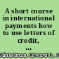 A short course in international payments how to use letters of credit, D/P and D/A terms, prepayment, credit, and cyberpayments in international transactions /