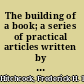 The building of a book; a series of practical articles written by experts in the various departments of book making and distributing,