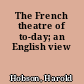 The French theatre of to-day; an English view