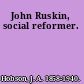 John Ruskin, social reformer.