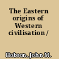 The Eastern origins of Western civilisation /