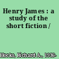 Henry James : a study of the short fiction /
