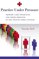 Practice under pressure : primary care physicians and their medicine in the twenty-first century /