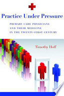 Practice under pressure primary care physicians and their medicine in the twenty-first century /