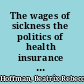 The wages of sickness the politics of health insurance in progressive America /