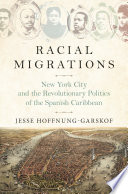 Racial Migrations New York City and the Revolutionary Politics of the Spanish Caribbean /