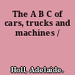 The A B C of cars, trucks and machines /