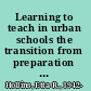 Learning to teach in urban schools the transition from preparation to practice /