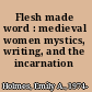 Flesh made word : medieval women mystics, writing, and the incarnation /