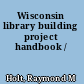 Wisconsin library building project handbook /