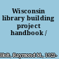 Wisconsin library building project handbook /
