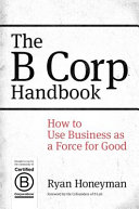 The B corp handbook : how to use business as a force for good /