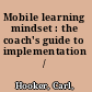 Mobile learning mindset : the coach's guide to implementation /