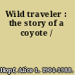 Wild traveler : the story of a coyote /