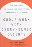 Group work with overwhelmed clients : how the power of groups can help people transform their lives /