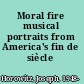 Moral fire musical portraits from America's fin de siècle /