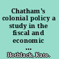 Chatham's colonial policy a study in the fiscal and economic implications of the colonial policy of the elder Pitt,