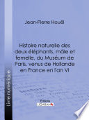 Histoire naturelle des deux éléphants, mâle et femelle, du Muséum de Paris, venus de Hollande en France en l'an VI /