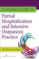 Clinician's guide to partial hospitalization and intensive outpatient practice /