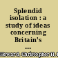 Splendid isolation : a study of ideas concerning Britain's international position and foreign policy during the later years of the third Marquis of Salisbury.