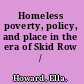 Homeless poverty, policy, and place in the era of Skid Row /