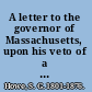 A letter to the governor of Massachusetts, upon his veto of a bill, providing for an increase of state beneficaries at the School for idiotic children.