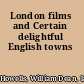 London films and Certain delightful English towns