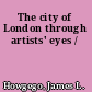 The city of London through artists' eyes /