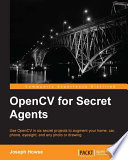 OpenCV for secret agents : use OpenCV in six secret projects to augment your home, car, phone, eyesight, and any photo or drawing /