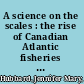 A science on the scales : the rise of Canadian Atlantic fisheries biology, 1898-1939 /
