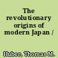 The revolutionary origins of modern Japan /