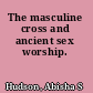 The masculine cross and ancient sex worship.