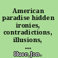 American paradise hidden ironies, contradictions, illusions, and delusions, paradoxes, dilemmas, and absurdities in American life /