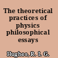 The theoretical practices of physics philosophical essays /