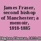 James Fraser, second bishop of Manchester; a memoir, 1818-1885 /