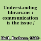 Understanding librarians : communication is the issue /