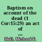 Baptism on account of the dead (1 Cor:15:29) an act of faith in the resurrection /