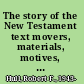 The story of the New Testament text movers, materials, motives, methods, and models /