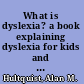 What is dyslexia? a book explaining dyslexia for kids and adults to use together /