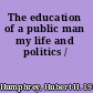 The education of a public man my life and politics /