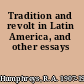 Tradition and revolt in Latin America, and other essays