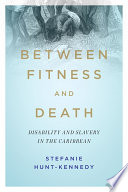 Between fitness and death : disability and slavery in the Caribbean / Stefanie Hunt-Kennedy.