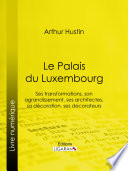 Le Palais du Luxembourg : Ses transformations, son agrandissement, ses architectes, sa décoration, ses décorateurs /