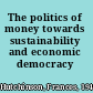 The politics of money towards sustainability and economic democracy /