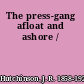 The press-gang afloat and ashore /