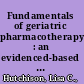 Fundamentals of geriatric pharmacotherapy : an evidenced-based approach /