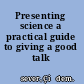 Presenting science a practical guide to giving a good talk /