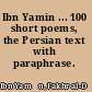 Ibn Yamin ... 100 short poems, the Persian text with paraphrase.