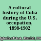 A cultural history of Cuba during the U.S. occupation, 1898-1902