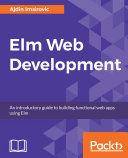 Elm Web development : an introductory guide to building functional web apps using Elm /